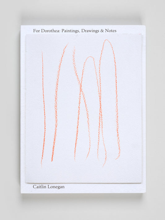 Caitin Lonegan. For Dorothea: Paintings, Drawings & Notes